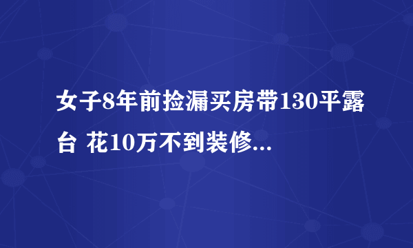 女子8年前捡漏买房带130平露台 花10万不到装修效果令人惊艳