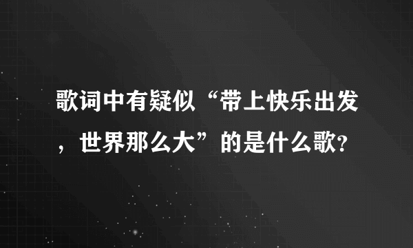 歌词中有疑似“带上快乐出发，世界那么大”的是什么歌？