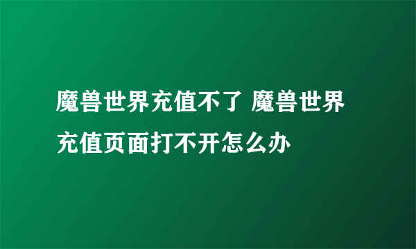 魔兽世界充值不了 魔兽世界充值页面打不开怎么办