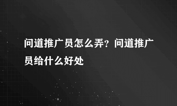 问道推广员怎么弄？问道推广员给什么好处