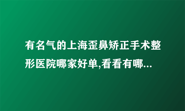 有名气的上海歪鼻矫正手术整形医院哪家好单,看看有哪些医院上榜?