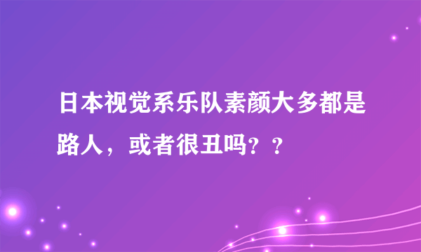 日本视觉系乐队素颜大多都是路人，或者很丑吗？？