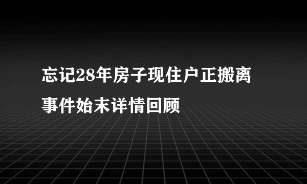 忘记28年房子现住户正搬离 事件始末详情回顾