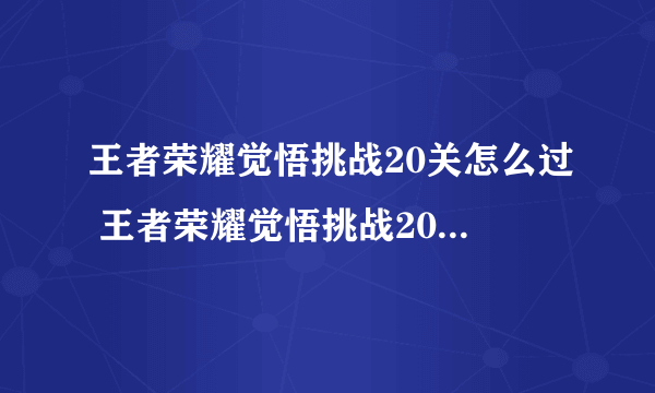 王者荣耀觉悟挑战20关怎么过 王者荣耀觉悟挑战20关通关攻略