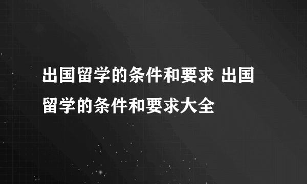 出国留学的条件和要求 出国留学的条件和要求大全