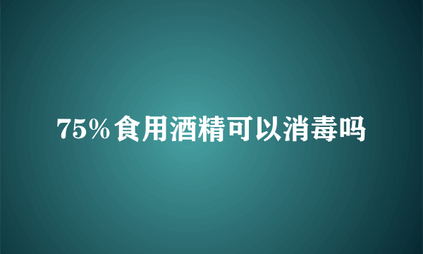 75%食用酒精可以消毒吗