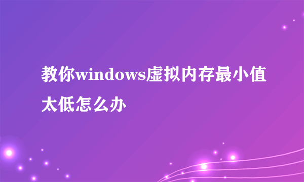 教你windows虚拟内存最小值太低怎么办