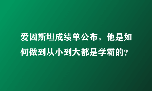 爱因斯坦成绩单公布，他是如何做到从小到大都是学霸的？