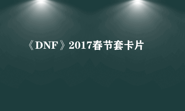 《DNF》2017春节套卡片