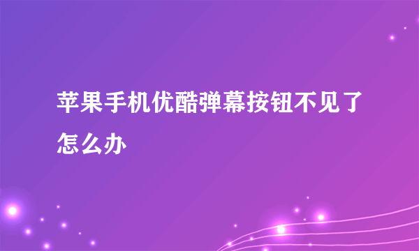 苹果手机优酷弹幕按钮不见了怎么办