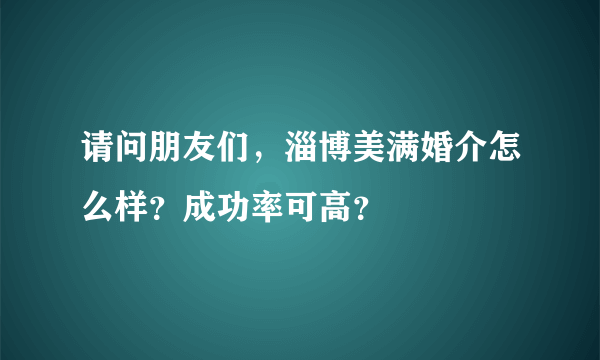 请问朋友们，淄博美满婚介怎么样？成功率可高？