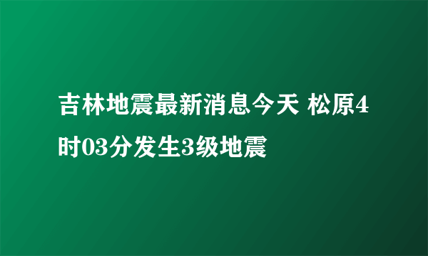 吉林地震最新消息今天 松原4时03分发生3级地震