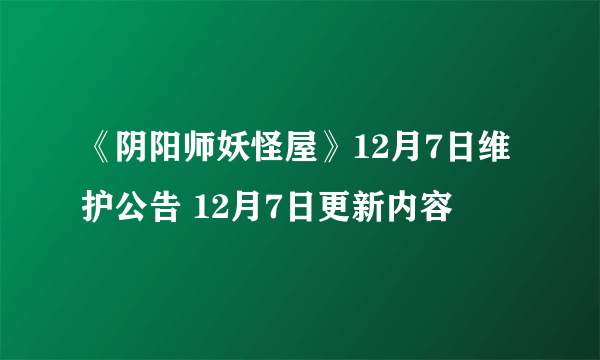 《阴阳师妖怪屋》12月7日维护公告 12月7日更新内容