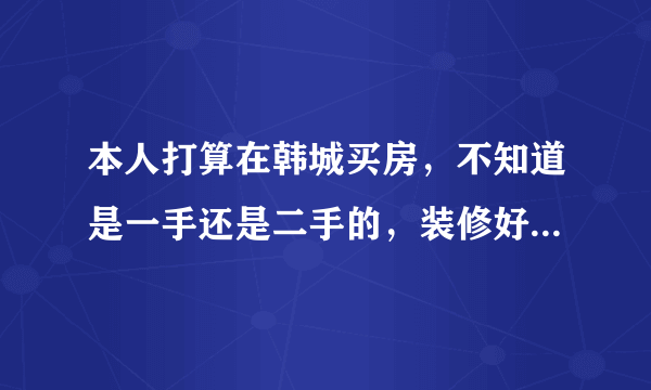 本人打算在韩城买房，不知道是一手还是二手的，装修好的还是清水房，哪个小区比较好之类的，本人第一次买