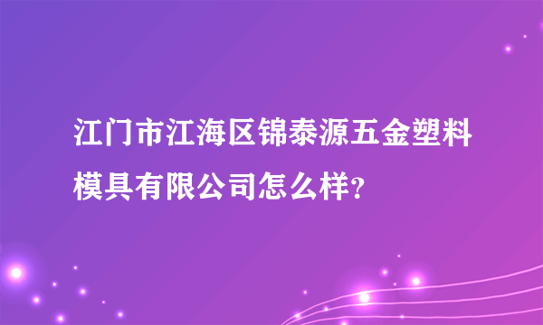 江门市江海区锦泰源五金塑料模具有限公司怎么样？