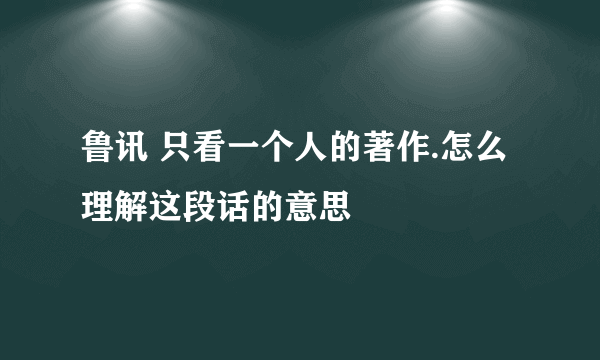 鲁讯 只看一个人的著作.怎么理解这段话的意思