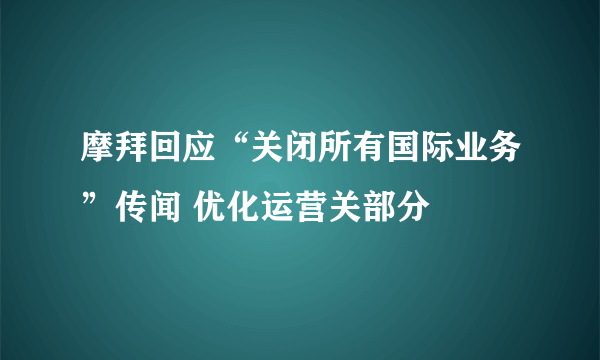 摩拜回应“关闭所有国际业务”传闻 优化运营关部分