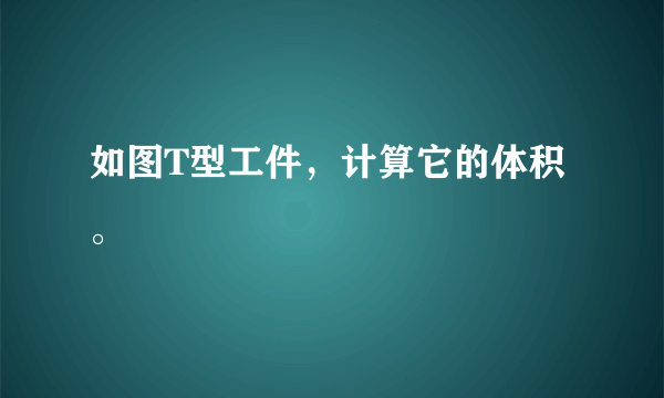 如图T型工件，计算它的体积。