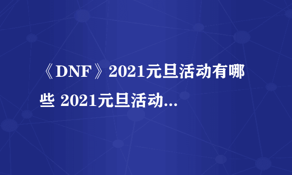 《DNF》2021元旦活动有哪些 2021元旦活动汇总介绍