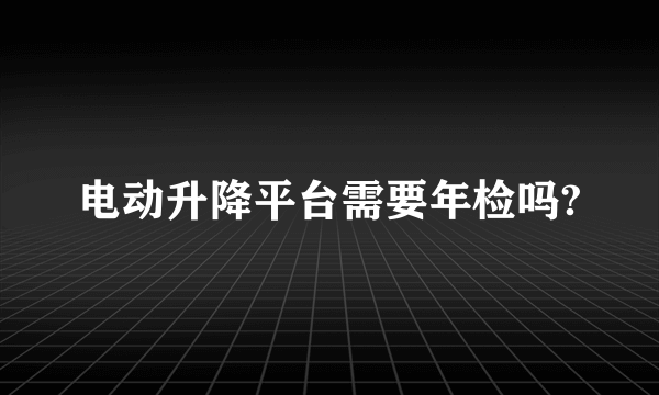 电动升降平台需要年检吗?