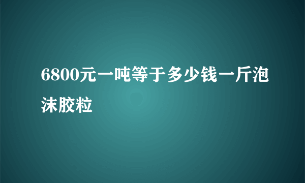 6800元一吨等于多少钱一斤泡沫胶粒