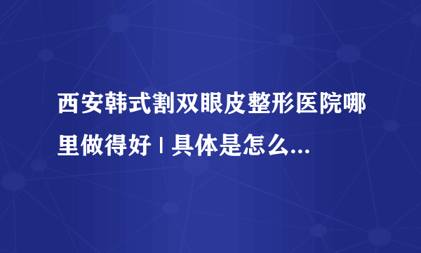 西安韩式割双眼皮整形医院哪里做得好 | 具体是怎么收费的_如何自然变成双眼皮不化妆