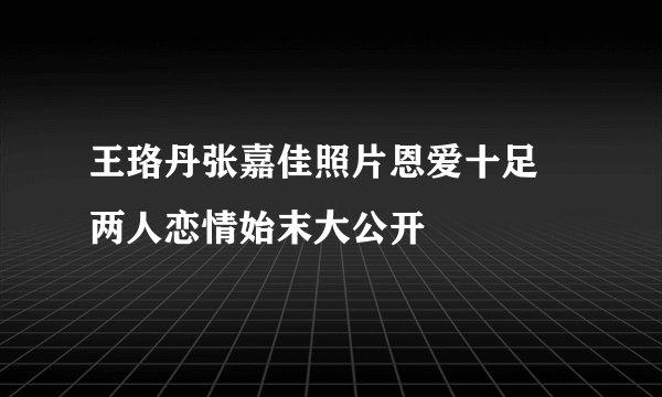 王珞丹张嘉佳照片恩爱十足 两人恋情始末大公开