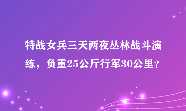 特战女兵三天两夜丛林战斗演练，负重25公斤行军30公里？