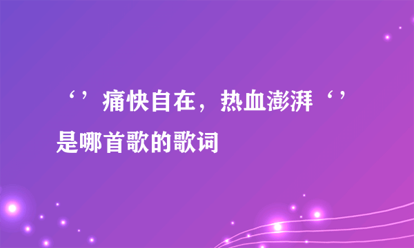 ‘’痛快自在，热血澎湃‘’是哪首歌的歌词