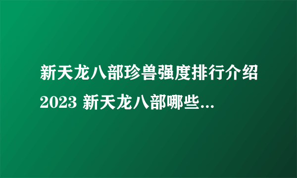 新天龙八部珍兽强度排行介绍2023 新天龙八部哪些珍兽值得培养