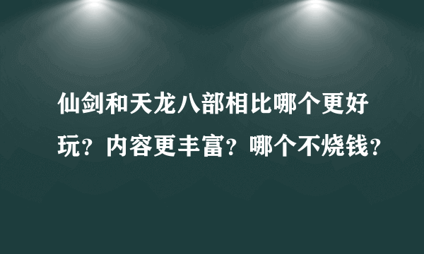 仙剑和天龙八部相比哪个更好玩？内容更丰富？哪个不烧钱？