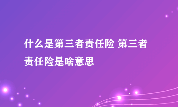 什么是第三者责任险 第三者责任险是啥意思