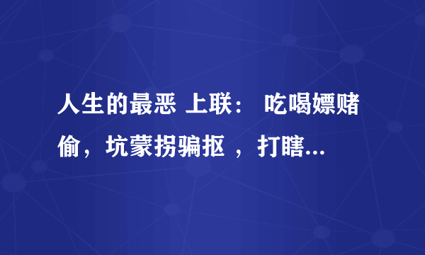 人生的最恶 上联： 吃喝嫖赌偷，坑蒙拐骗抠 ，打瞎子骂聋子撵瘸子。寻下联