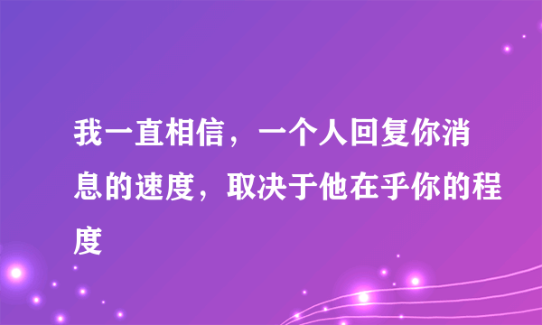 我一直相信，一个人回复你消息的速度，取决于他在乎你的程度