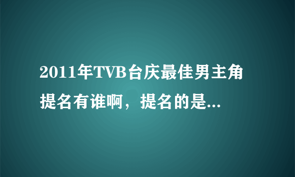 2011年TVB台庆最佳男主角提名有谁啊，提名的是哪部电视剧啊？