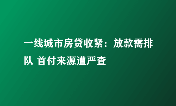 一线城市房贷收紧：放款需排队 首付来源遭严查