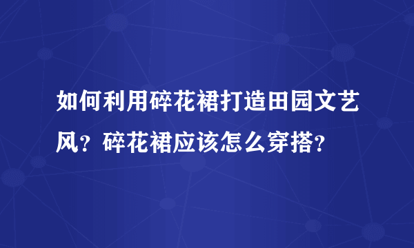 如何利用碎花裙打造田园文艺风？碎花裙应该怎么穿搭？