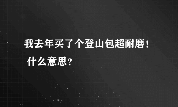 我去年买了个登山包超耐磨！ 什么意思？