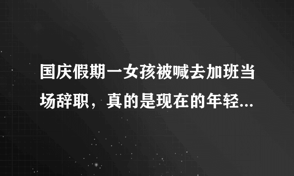 国庆假期一女孩被喊去加班当场辞职，真的是现在的年轻人太任性了吗？