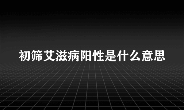 初筛艾滋病阳性是什么意思