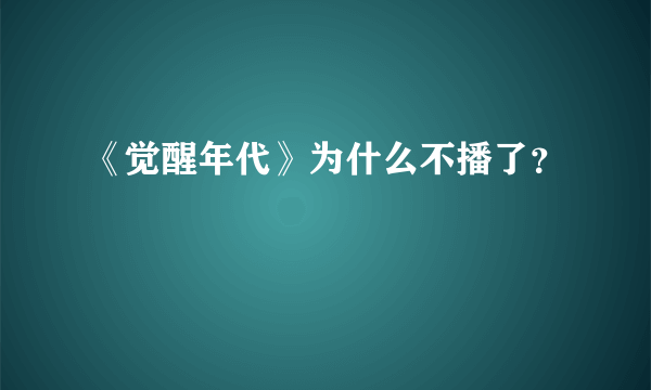 《觉醒年代》为什么不播了？