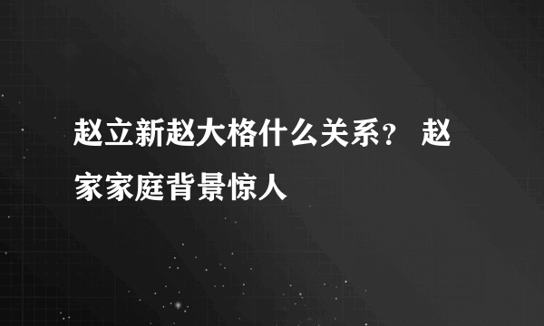 赵立新赵大格什么关系？ 赵家家庭背景惊人