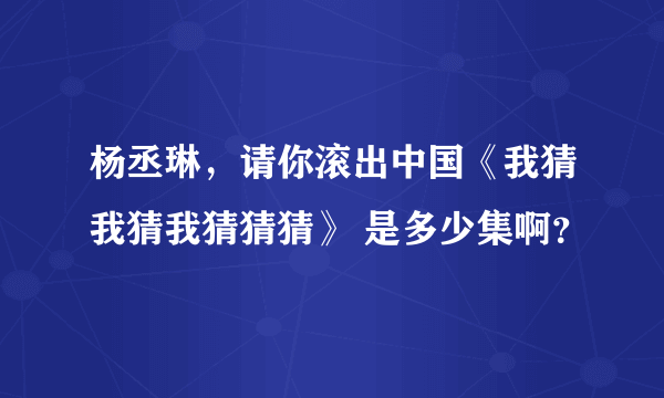 杨丞琳，请你滚出中国《我猜我猜我猜猜猜》 是多少集啊？