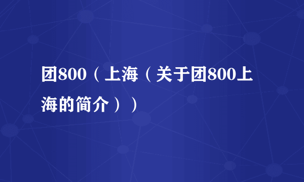 团800（上海（关于团800上海的简介））