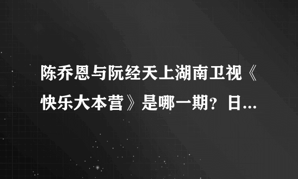 陈乔恩与阮经天上湖南卫视《快乐大本营》是哪一期？日期说清楚，谢谢。