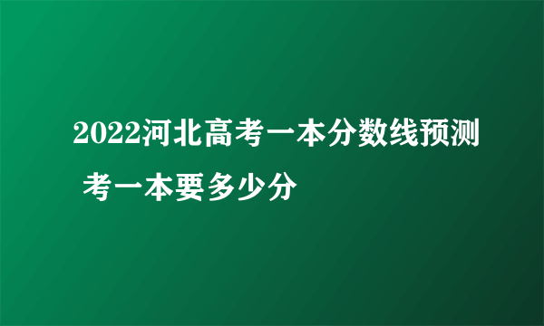 2022河北高考一本分数线预测 考一本要多少分