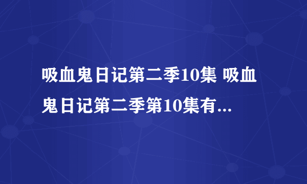 吸血鬼日记第二季10集 吸血鬼日记第二季第10集有了没有。？