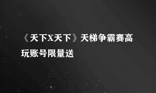 《天下X天下》天梯争霸赛高玩账号限量送