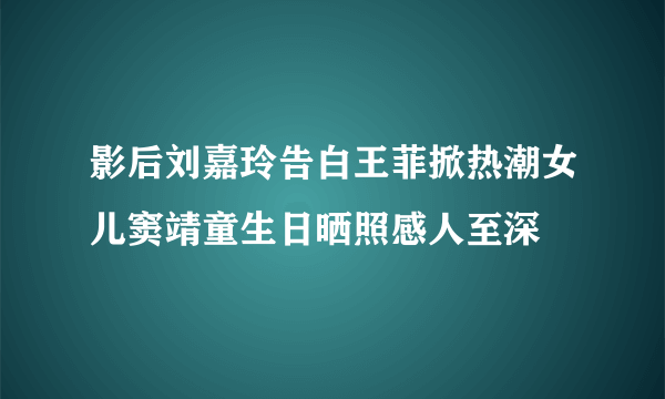 影后刘嘉玲告白王菲掀热潮女儿窦靖童生日晒照感人至深