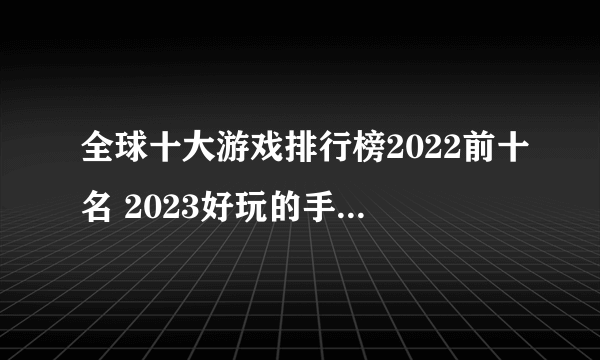 全球十大游戏排行榜2022前十名 2023好玩的手机游戏推荐